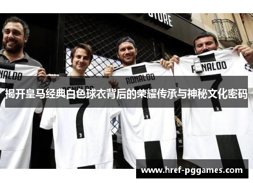 揭开皇马经典白色球衣背后的荣耀传承与神秘文化密码 揭开皇马经典白色球衣背后的荣耀传承与神秘文化密码