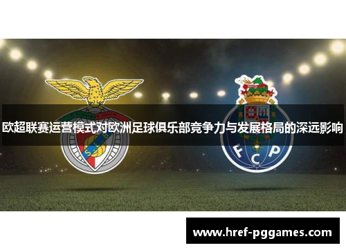 欧超联赛运营模式对欧洲足球俱乐部竞争力与发展格局的深远影响 欧超联赛运营模式对欧洲足球俱乐部竞争力与发展格局的深远影响