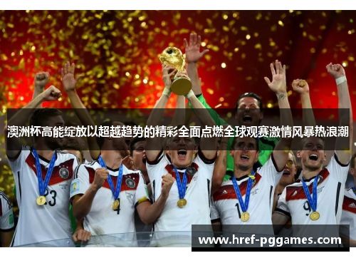 澳洲杯高能绽放以超越趋势的精彩全面点燃全球观赛激情风暴热浪潮