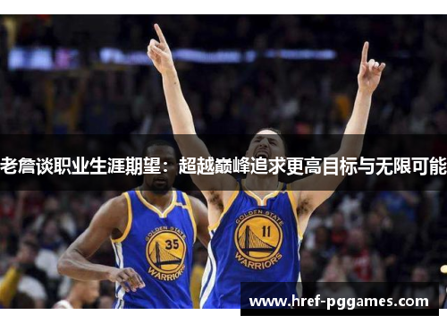 老詹谈职业生涯期望：超越巅峰追求更高目标与无限可能