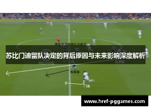 苏比门迪留队决定的背后原因与未来影响深度解析 苏比门迪留队决定的背后原因与未来影响深度解析