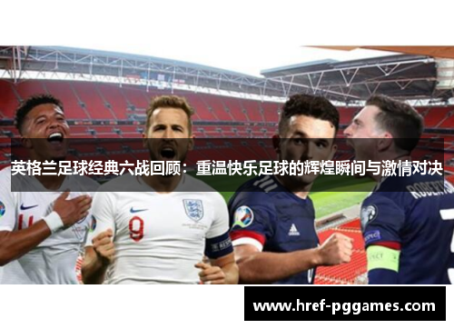 英格兰足球经典六战回顾：重温快乐足球的辉煌瞬间与激情对决
