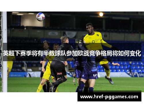 英超下赛季将有半数球队参加欧战竞争格局将如何变化 英超下赛季将有半数球队参加欧战竞争格局将如何变化