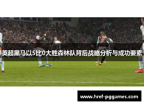 英超黑马以5比0大胜森林队背后战略分析与成功要素 英超黑马以5比0大胜森林队背后战略分析与成功要素