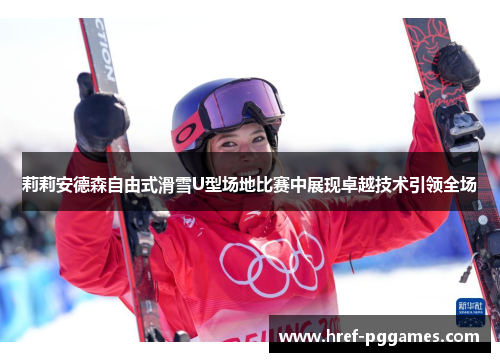 莉莉安德森自由式滑雪U型场地比赛中展现卓越技术引领全场