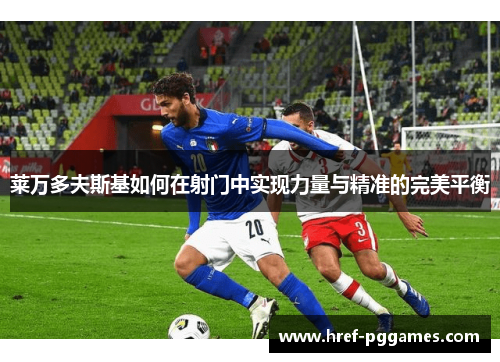 莱万多夫斯基如何在射门中实现力量与精准的完美平衡 莱万多夫斯基如何在射门中实现力量与精准的完美平衡