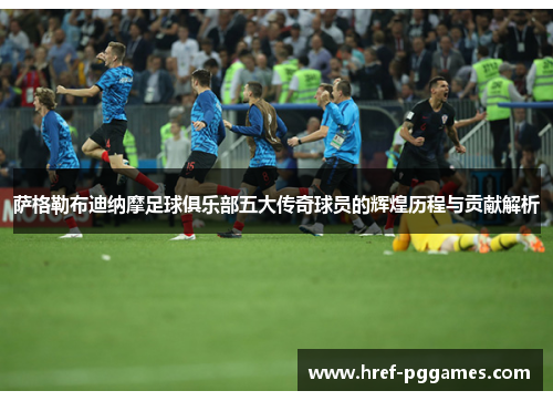 萨格勒布迪纳摩足球俱乐部五大传奇球员的辉煌历程与贡献解析 萨格勒布迪纳摩足球俱乐部五大传奇球员的辉煌历程与贡献解析