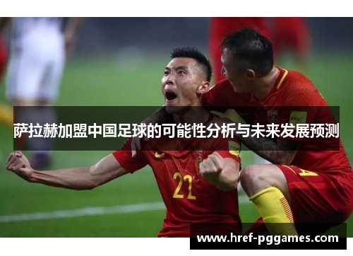 萨拉赫加盟中国足球的可能性分析与未来发展预测 萨拉赫加盟中国足球的可能性分析与未来发展预测