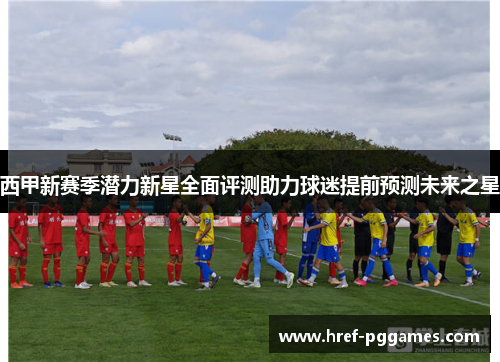 西甲新赛季潜力新星全面评测助力球迷提前预测未来之星