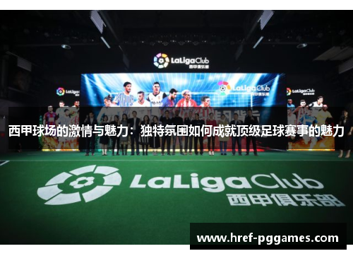 西甲球场的激情与魅力:独特氛围如何成就顶级足球赛事的魅力 西甲球场的激情与魅力:独特氛围如何成就顶级足球赛事的魅力