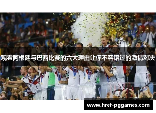 观看阿根廷与巴西比赛的六大理由让你不容错过的激情对决