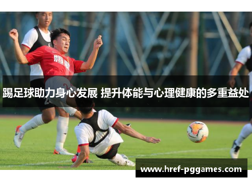 踢足球助力身心发展 提升体能与心理健康的多重益处