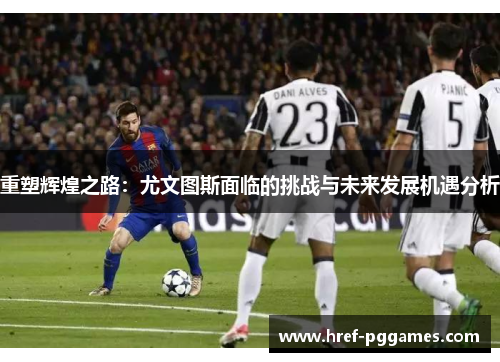 重塑辉煌之路：尤文图斯面临的挑战与未来发展机遇分析