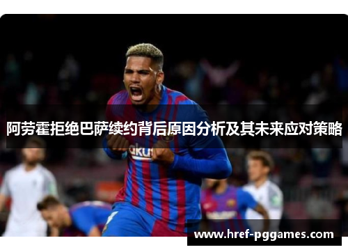 阿劳霍拒绝巴萨续约背后原因分析及其未来应对策略