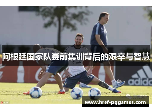 阿根廷国家队赛前集训背后的艰辛与智慧
