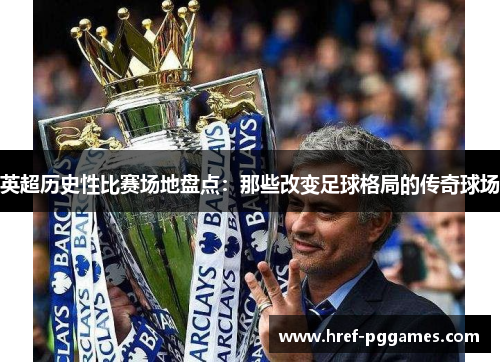 英超历史性比赛场地盘点：那些改变足球格局的传奇球场