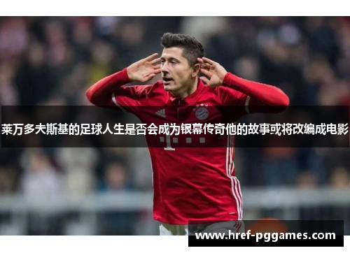 莱万多夫斯基的足球人生是否会成为银幕传奇他的故事或将改编成电影