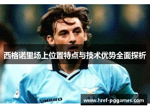 西格诺里场上位置特点与技术优势全面探析