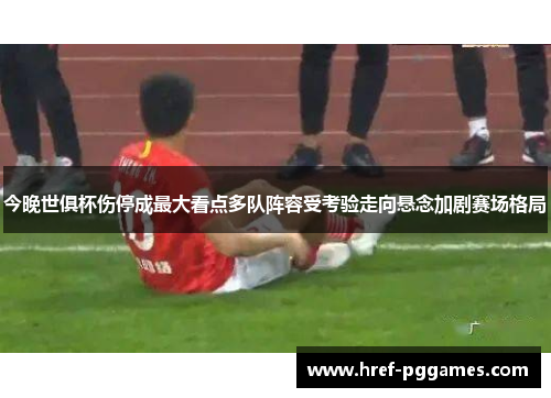 今晚世俱杯伤停成最大看点多队阵容受考验走向悬念加剧赛场格局