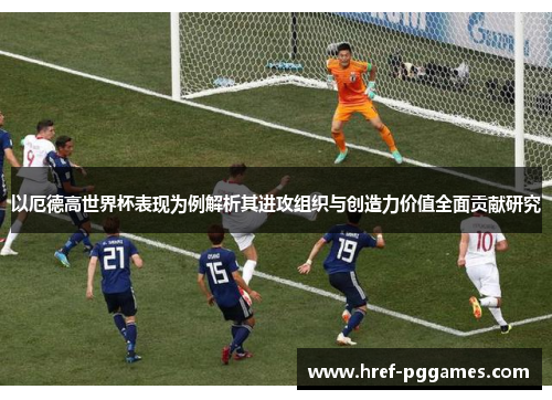 以厄德高世界杯表现为例解析其进攻组织与创造力价值全面贡献研究