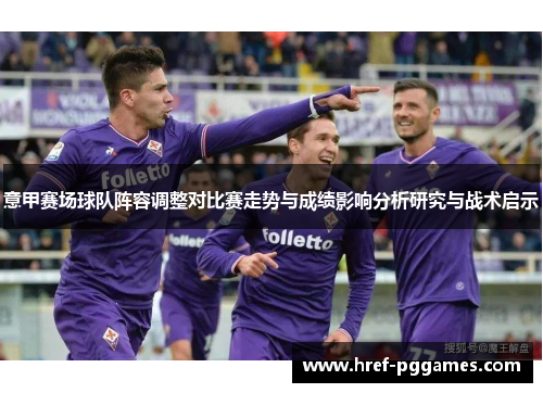 意甲赛场球队阵容调整对比赛走势与成绩影响分析研究与战术启示