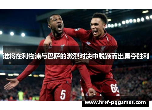 谁将在利物浦与巴萨的激烈对决中脱颖而出勇夺胜利