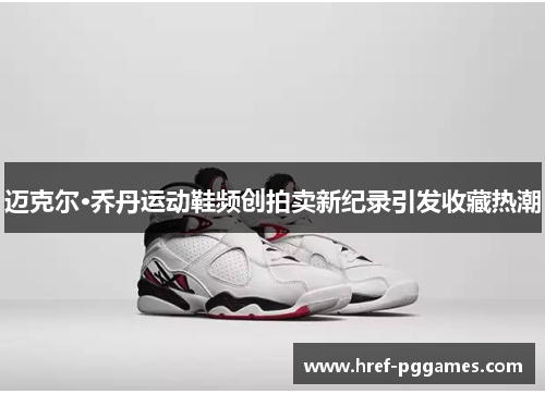 迈克尔·乔丹运动鞋频创拍卖新纪录引发收藏热潮