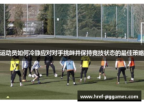 运动员如何冷静应对对手挑衅并保持竞技状态的最佳策略