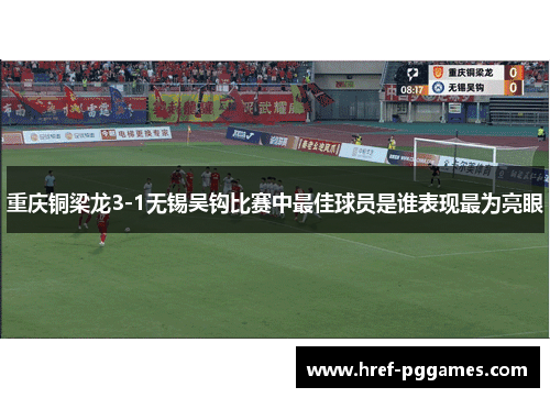 重庆铜梁龙3-1无锡吴钩比赛中最佳球员是谁表现最为亮眼