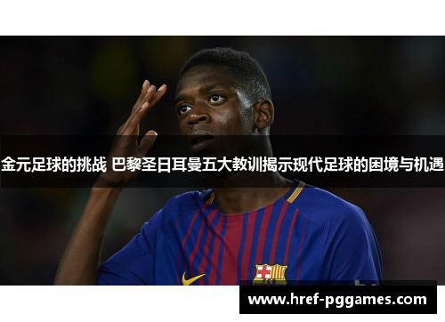 金元足球的挑战 巴黎圣日耳曼五大教训揭示现代足球的困境与机遇