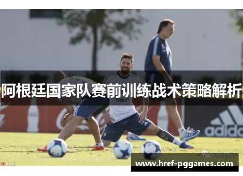 阿根廷国家队赛前训练战术策略解析