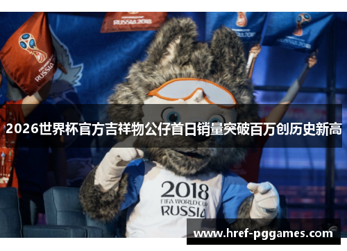 2026世界杯官方吉祥物公仔首日销量突破百万创历史新高