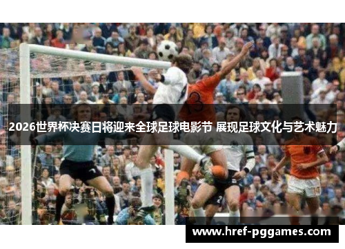 2026世界杯决赛日将迎来全球足球电影节 展现足球文化与艺术魅力