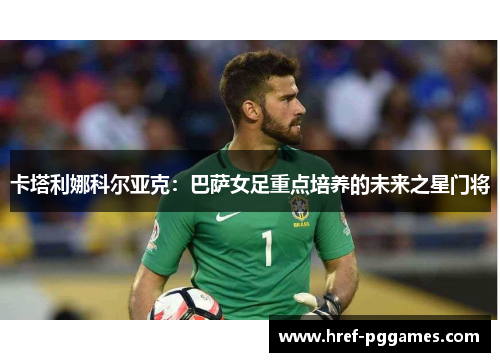 卡塔利娜科尔亚克：巴萨女足重点培养的未来之星门将