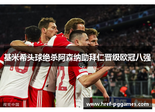 基米希头球绝杀阿森纳助拜仁晋级欧冠八强 基米希头球绝杀阿森纳助拜仁晋级欧冠八强
