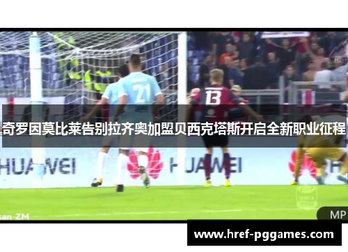 奇罗因莫比莱告别拉齐奥加盟贝西克塔斯开启全新职业征程