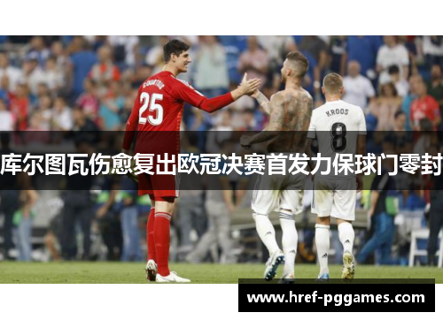 库尔图瓦伤愈复出欧冠决赛首发力保球门零封