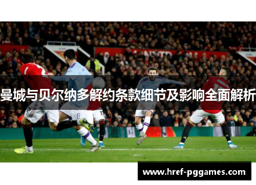 曼城与贝尔纳多解约条款细节及影响全面解析