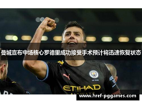曼城宣布中场核心罗德里成功接受手术预计将迅速恢复状态 曼城宣布中场核心罗德里成功接受手术预计将迅速恢复状态