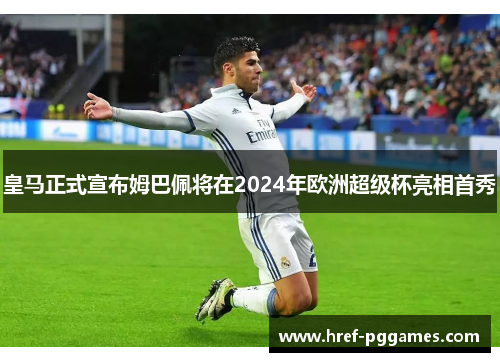 皇马正式宣布姆巴佩将在2024年欧洲超级杯亮相首秀