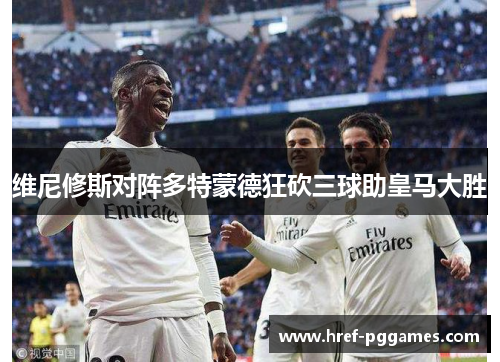 维尼修斯对阵多特蒙德狂砍三球助皇马大胜 维尼修斯对阵多特蒙德狂砍三球助皇马大胜