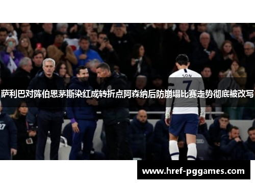 萨利巴对阵伯恩茅斯染红成转折点阿森纳后防崩塌比赛走势彻底被改写 萨利巴对阵伯恩茅斯染红成转折点阿森纳后防崩塌比赛走势彻底被改写