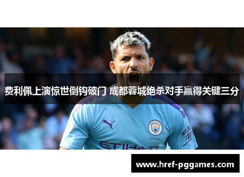 费利佩上演惊世倒钩破门 成都蓉城绝杀对手赢得关键三分 费利佩上演惊世倒钩破门 成都蓉城绝杀对手赢得关键三分