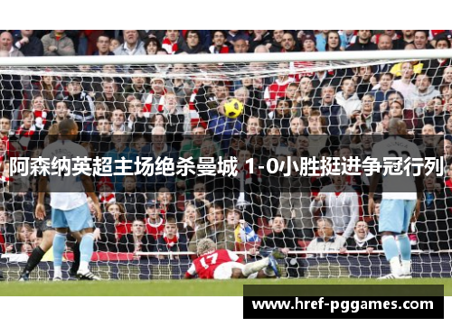 阿森纳英超主场绝杀曼城 1-0小胜挺进争冠行列