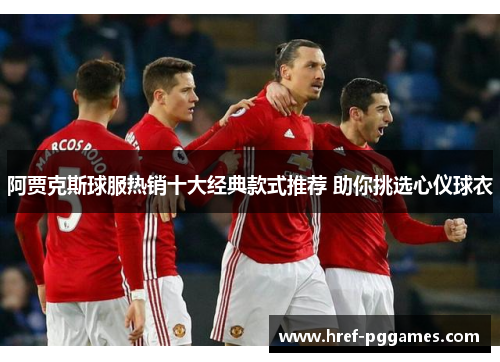 阿贾克斯球服热销十大经典款式推荐 助你挑选心仪球衣