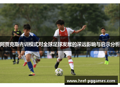 阿贾克斯青训模式对全球足球发展的深远影响与启示分析 阿贾克斯青训模式对全球足球发展的深远影响与启示分析