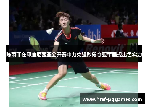 陈雨菲在印度尼西亚公开赛中力克强敌勇夺亚军展现出色实力