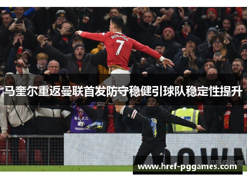 马奎尔重返曼联首发防守稳健引球队稳定性提升