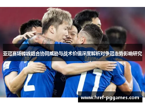 亚冠赛场锋线组合协同威胁与战术价值深度解析对争冠走势影响研究