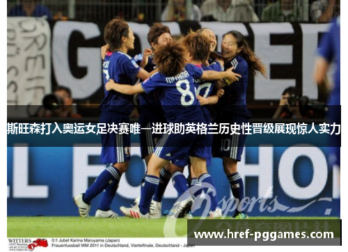 斯旺森打入奥运女足决赛唯一进球助英格兰历史性晋级展现惊人实力